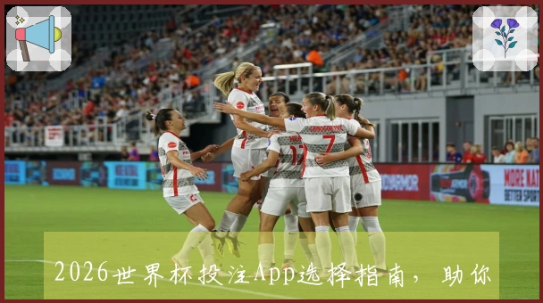 2026世界杯投注App选择指南，助你赢在赛季开局