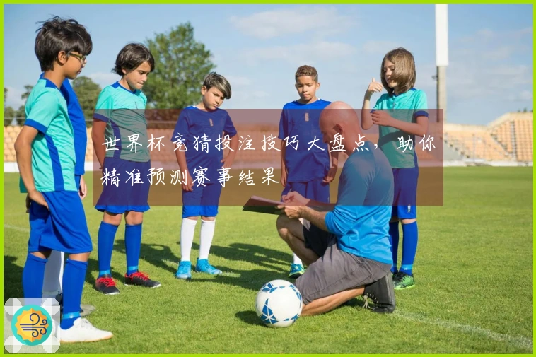 世界杯竞猜投注技巧大盘点，助你精准预测赛事结果