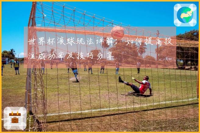 世界杯滚球玩法详解：如何提高投注成功率及技巧分享