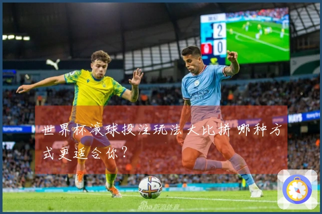 世界杯滚球投注玩法大比拼 哪种方式更适合你？