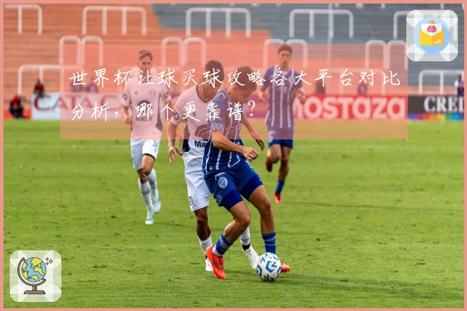 世界杯让球买球攻略各大平台对比分析，哪个更靠谱？
