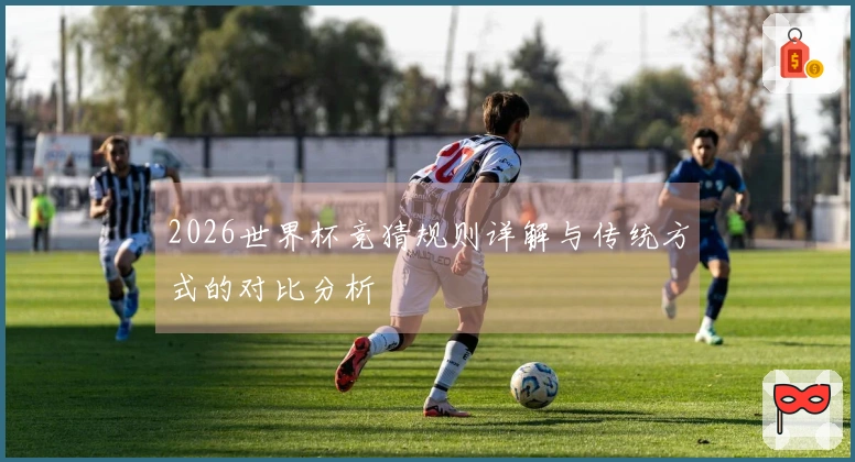 2026世界杯竞猜规则详解与传统方式的对比分析