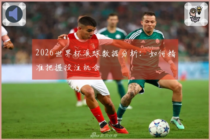 2026世界杯滚球数据分析：如何精准把握投注机会