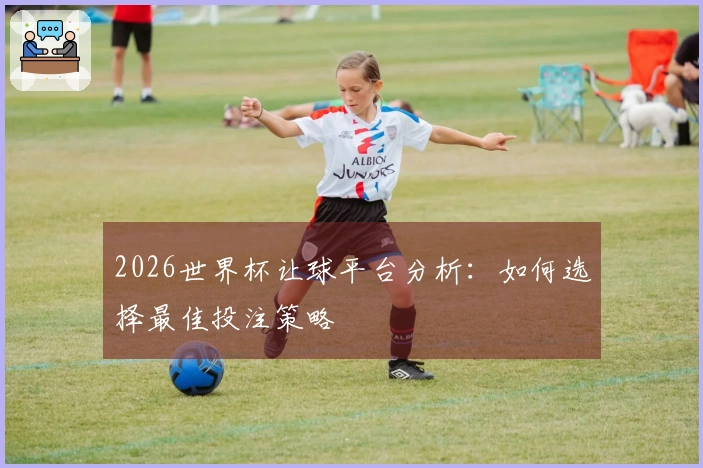 2026世界杯让球平台分析：如何选择最佳投注策略