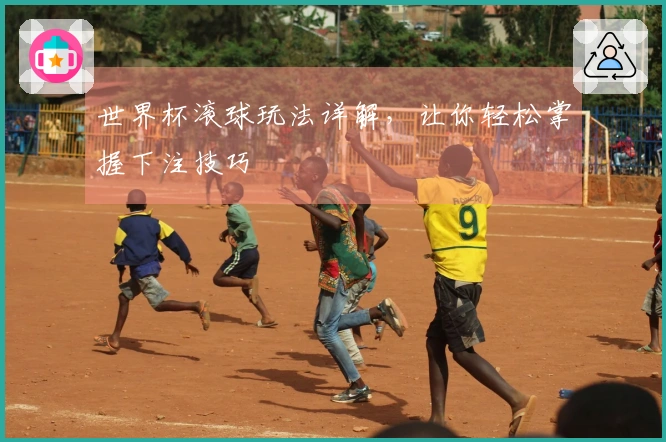 世界杯滚球玩法详解，让你轻松掌握下注技巧