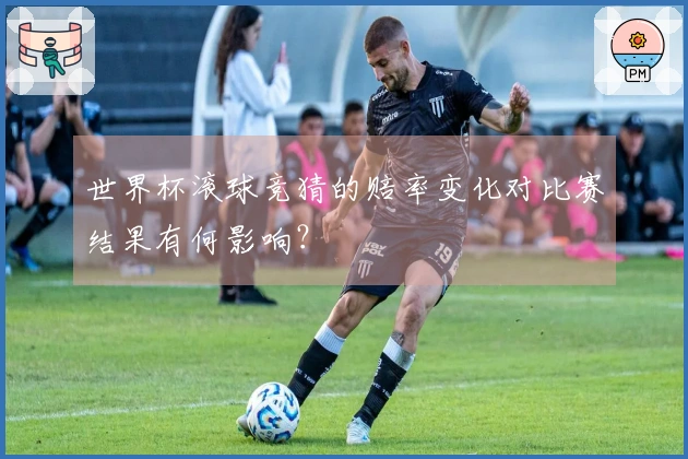 世界杯滚球竞猜的赔率变化对比赛结果有何影响？