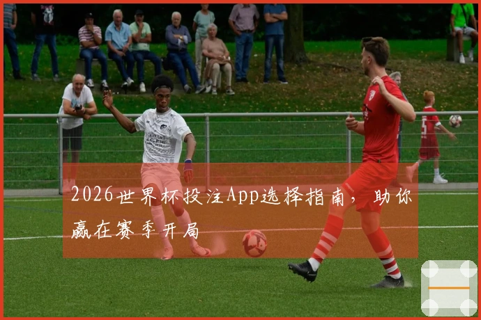 2026世界杯投注App选择指南，助你赢在赛季开局