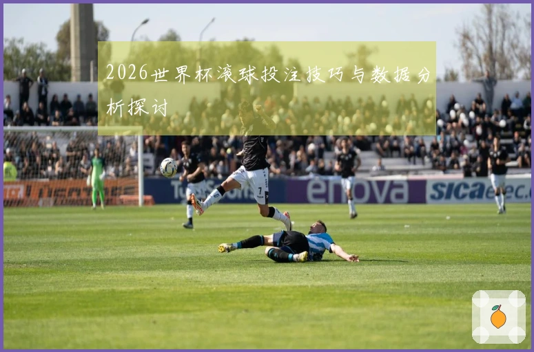 2026世界杯滚球投注技巧与数据分析探讨