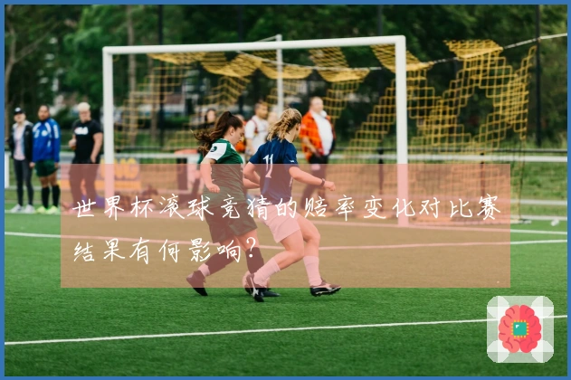 世界杯滚球竞猜的赔率变化对比赛结果有何影响？