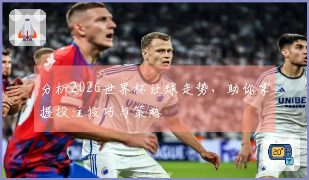 分析2026世界杯让球走势，助你掌握投注技巧与策略