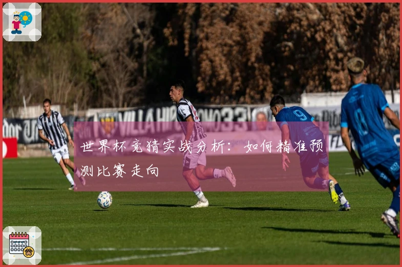 世界杯竞猜实战分析：如何精准预测比赛走向
