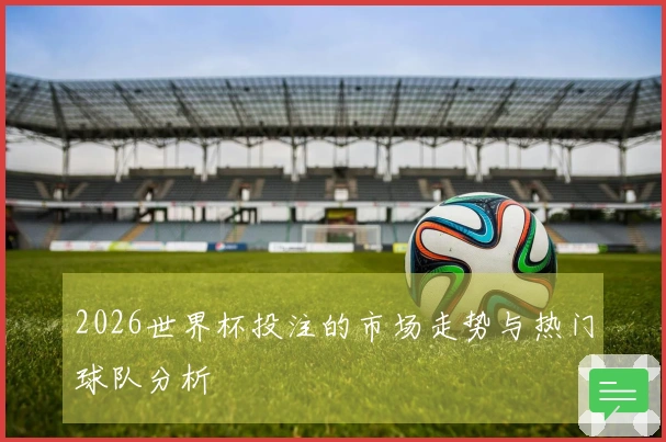 2026世界杯投注的市场走势与热门球队分析