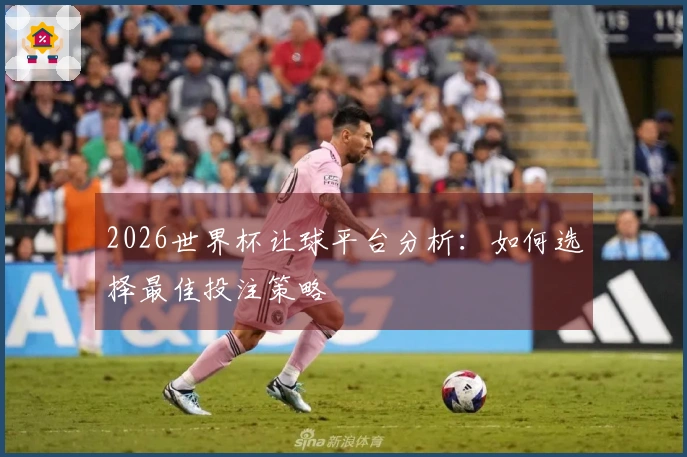 2026世界杯让球平台分析：如何选择最佳投注策略
