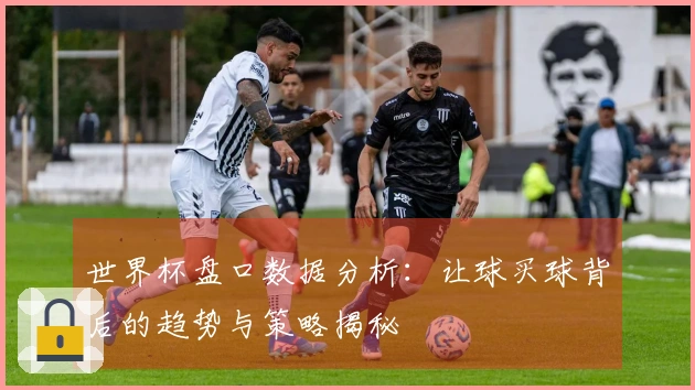 世界杯盘口数据分析：让球买球背后的趋势与策略揭秘