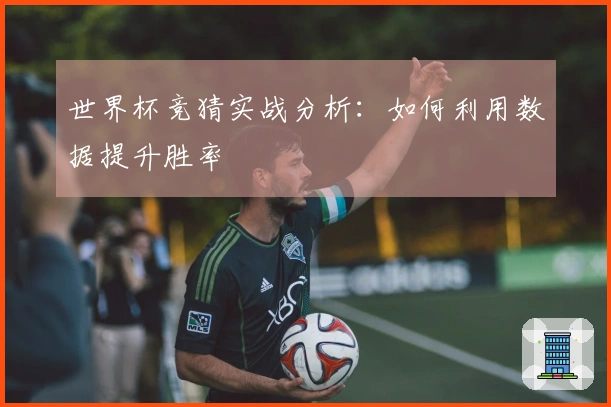 世界杯竞猜实战分析：如何利用数据提升胜率
